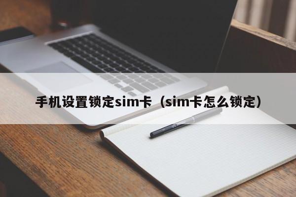 手机设置锁定sim卡(sim卡怎么锁定)