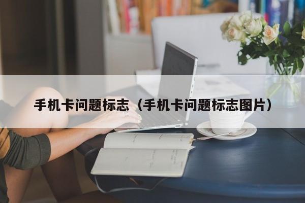 手机卡问题标志(手机卡问题标志图片)