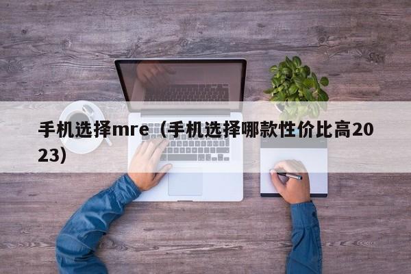 手机选择mre（手机选择哪款性价比高2023）