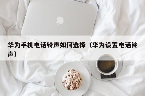 华为手机电话铃声如何选择(华为设置电话铃声)