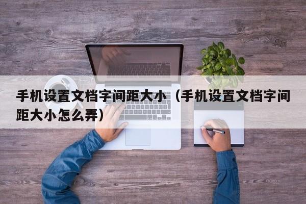 手机设置文档字间距大小(手机设置文档字间距大小怎么弄)
