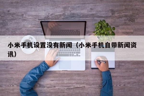 小米手机设置没有新闻(小米手机自带新闻资讯)